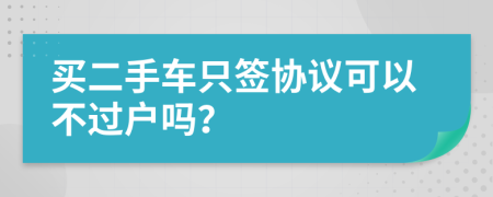 买二手车只签协议可以不过户吗？