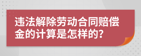 违法解除劳动合同赔偿金的计算是怎样的？