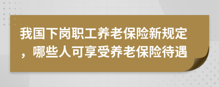 我国下岗职工养老保险新规定，哪些人可享受养老保险待遇