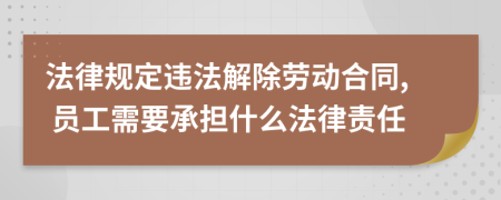 法律规定违法解除劳动合同, 员工需要承担什么法律责任