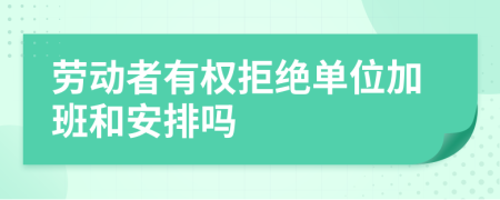 劳动者有权拒绝单位加班和安排吗