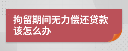 拘留期间无力偿还贷款该怎么办