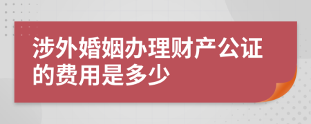 涉外婚姻办理财产公证的费用是多少