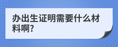 办出生证明需要什么材料啊?