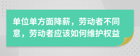 单位单方面降薪，劳动者不同意，劳动者应该如何维护权益