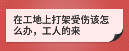 在工地上打架受伤该怎么办，工人的来