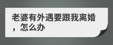 老婆有外遇要跟我离婚，怎么办