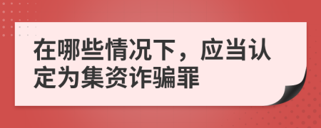 在哪些情况下，应当认定为集资诈骗罪