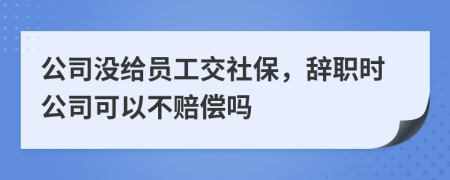 公司没给员工交社保，辞职时公司可以不赔偿吗