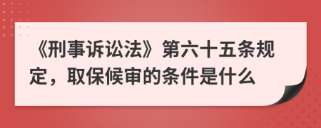 《刑事诉讼法》第六十五条规定，取保候审的条件是什么