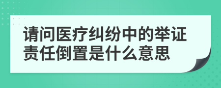 请问医疗纠纷中的举证责任倒置是什么意思