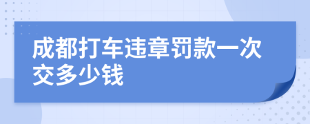 成都打车违章罚款一次交多少钱