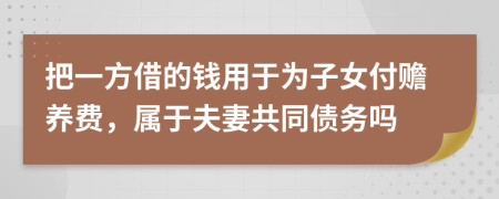 把一方借的钱用于为子女付赡养费，属于夫妻共同债务吗