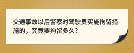 交通事故以后警察对驾驶员实施拘留措施的，究竟要拘留多久?