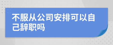 不服从公司安排可以自己辞职吗