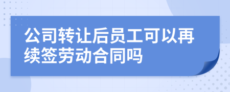 公司转让后员工可以再续签劳动合同吗