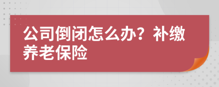 公司倒闭怎么办？补缴养老保险