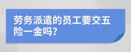 劳务派遣的员工要交五险一金吗？