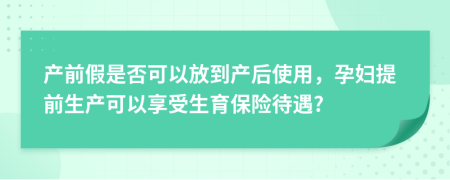 产前假是否可以放到产后使用，孕妇提前生产可以享受生育保险待遇?