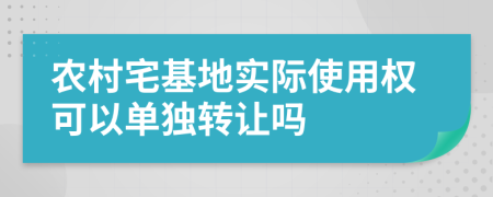 农村宅基地实际使用权可以单独转让吗