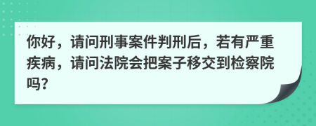 你好，请问刑事案件判刑后，若有严重疾病，请问法院会把案子移交到检察院吗？