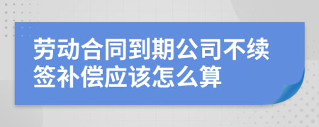 劳动合同到期公司不续签补偿应该怎么算