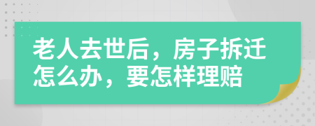 老人去世后，房子拆迁怎么办，要怎样理赔