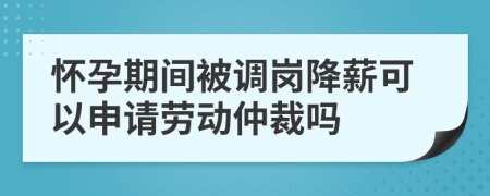 怀孕期间被调岗降薪可以申请劳动仲裁吗