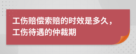 工伤赔偿索赔的时效是多久，工伤待遇的仲裁期