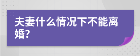 夫妻什么情况下不能离婚？