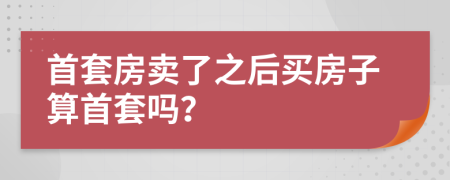 首套房卖了之后买房子算首套吗？