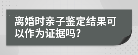 离婚时亲子鉴定结果可以作为证据吗?