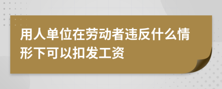 用人单位在劳动者违反什么情形下可以扣发工资