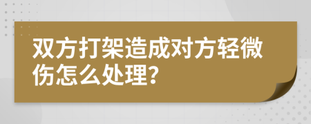 双方打架造成对方轻微伤怎么处理？