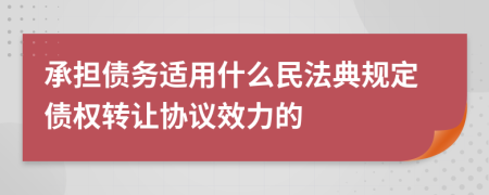 承担债务适用什么民法典规定债权转让协议效力的