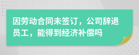 因劳动合同未签订，公司辞退员工，能得到经济补偿吗