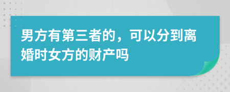 男方有第三者的，可以分到离婚时女方的财产吗