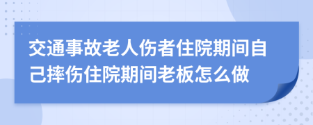 交通事故老人伤者住院期间自己摔伤住院期间老板怎么做