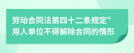 劳动合同法第四十二条规定“用人单位不得解除合同的情形