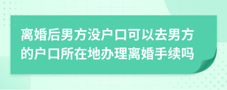 离婚后男方没户口可以去男方的户口所在地办理离婚手续吗