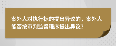 案外人对执行标的提出异议的，案外人能否按审判监督程序提出异议？