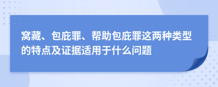 窝藏、包庇罪、帮助包庇罪这两种类型的特点及证据适用于什么问题