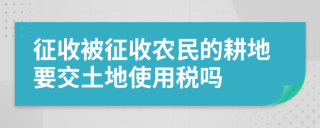 征收被征收农民的耕地要交土地使用税吗