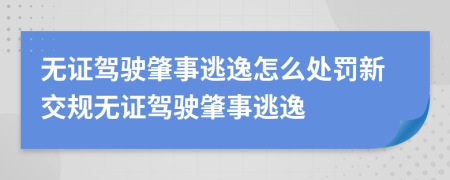 无证驾驶肇事逃逸怎么处罚新交规无证驾驶肇事逃逸