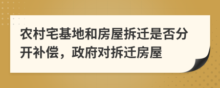 农村宅基地和房屋拆迁是否分开补偿，政府对拆迁房屋