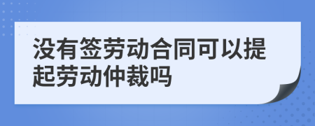 没有签劳动合同可以提起劳动仲裁吗