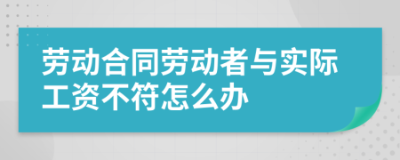 劳动合同劳动者与实际工资不符怎么办
