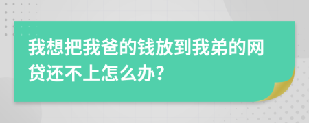 我想把我爸的钱放到我弟的网贷还不上怎么办？