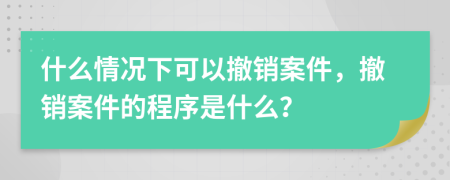 什么情况下可以撤销案件，撤销案件的程序是什么？