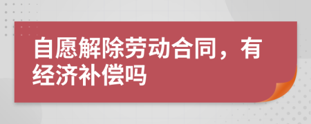 自愿解除劳动合同，有经济补偿吗